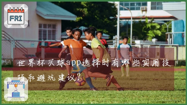 世界杯买球app选择时有哪些实用技巧和避坑建议？