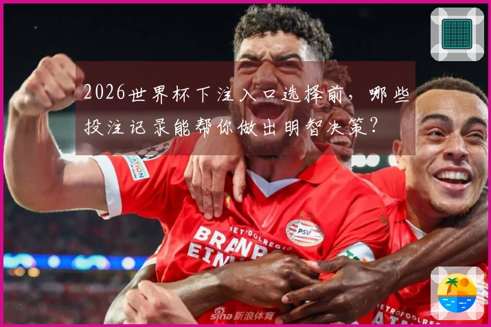 2026世界杯下注入口选择前，哪些投注记录能帮你做出明智决策？