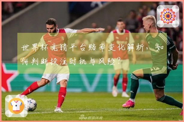 世界杯竞猜平台赔率变化解析，如何判断投注时机与风险？