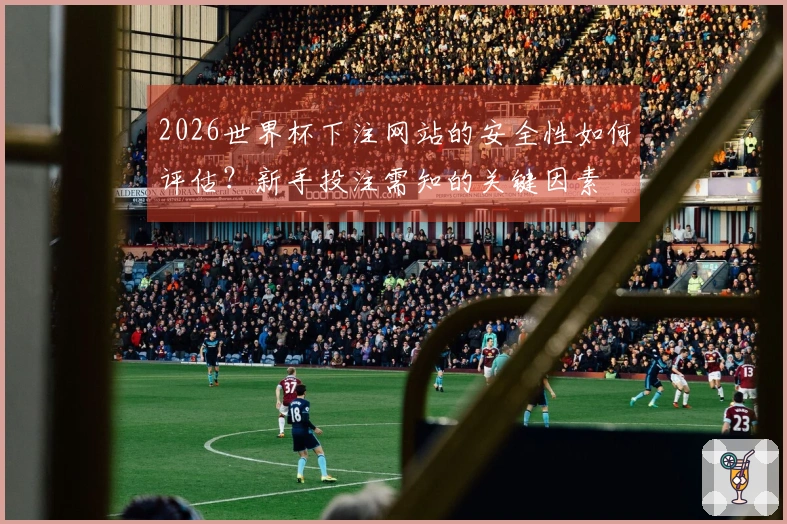 2026世界杯下注网站的安全性如何评估？新手投注需知的关键因素