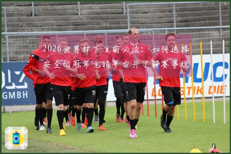 2026世界杯下注前必读：如何选择安全的冠军竞猜平台并了解赛事规则