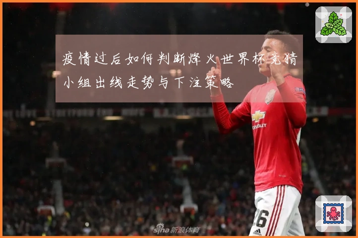 疫情过后如何判断烽火世界杯竞猜小组出线走势与下注策略