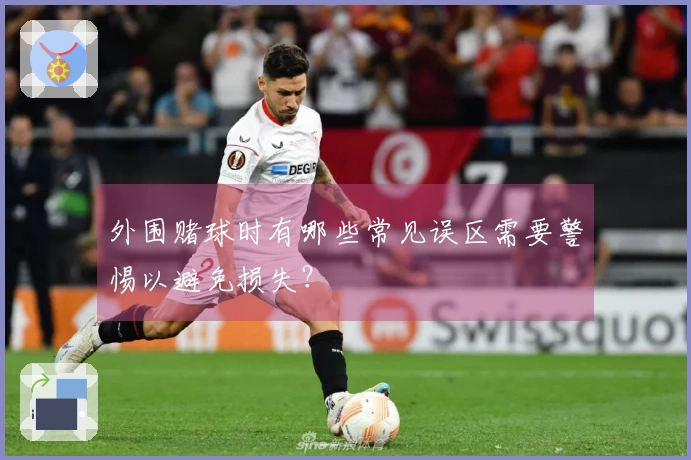 外围赌球时有哪些常见误区需要警惕以避免损失？