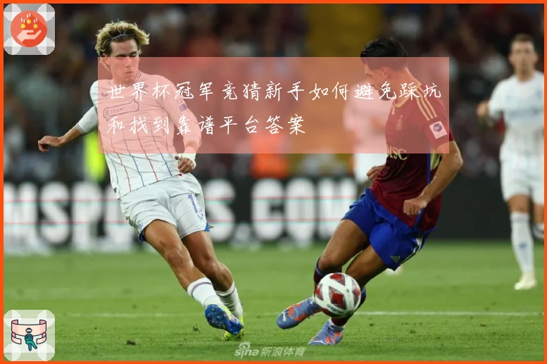 世界杯冠军竞猜新手如何避免踩坑和找到靠谱平台答案
