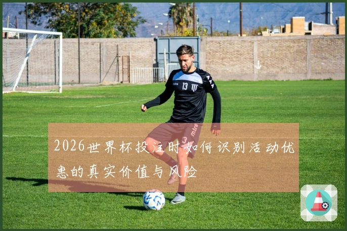 2026世界杯投注时如何识别活动优惠的真实价值与风险