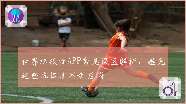 世界杯投注APP常见误区解析，避免这些坑你才不会后悔