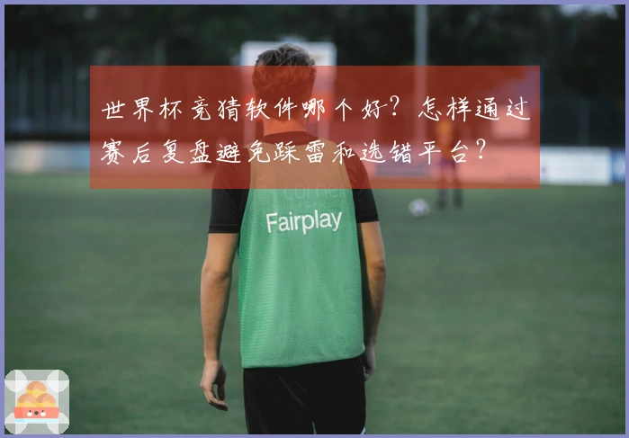 世界杯竞猜软件哪个好？怎样通过赛后复盘避免踩雷和选错平台？