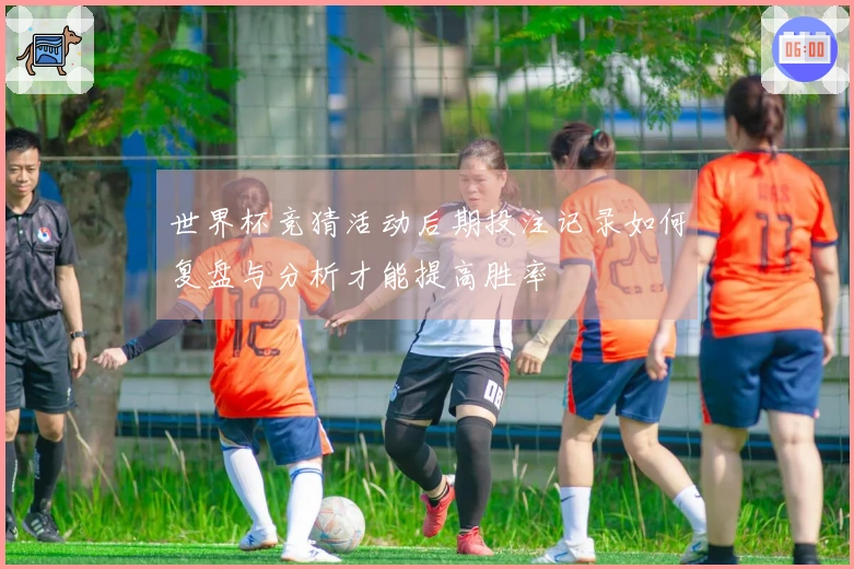 世界杯竞猜活动后期投注记录如何复盘与分析才能提高胜率