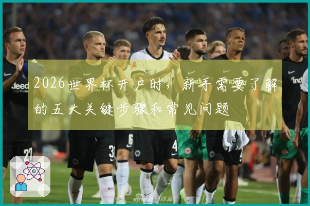 2026世界杯开户时，新手需要了解的五大关键步骤和常见问题