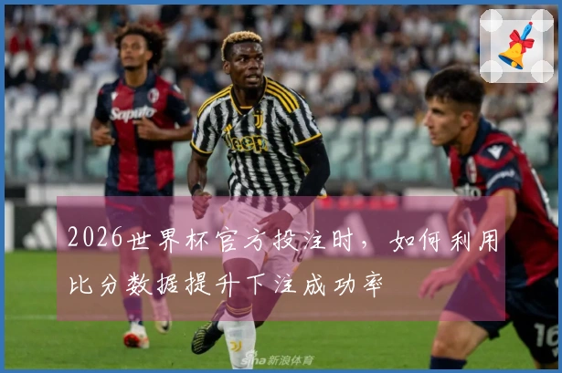 2026世界杯官方投注时，如何利用比分数据提升下注成功率