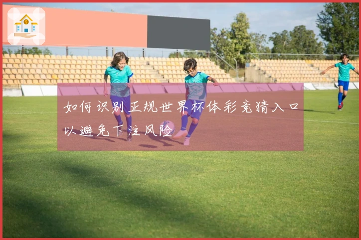 如何识别正规世界杯体彩竞猜入口以避免下注风险