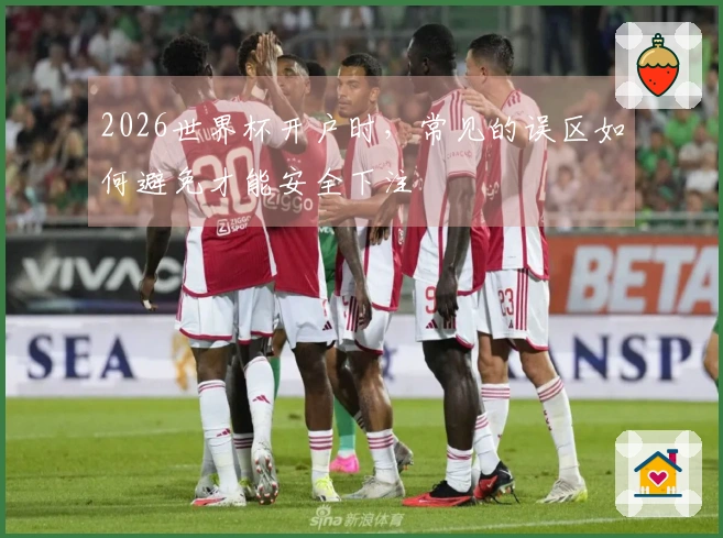 2026世界杯开户时，常见的误区如何避免才能安全下注