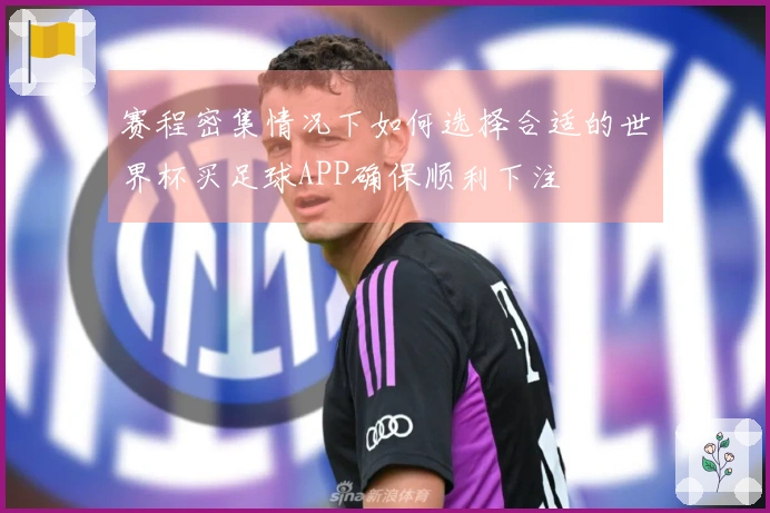 赛程密集情况下如何选择合适的世界杯买足球APP确保顺利下注