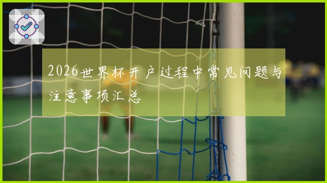 2026世界杯开户过程中常见问题与注意事项汇总