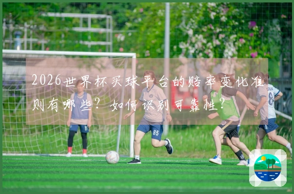 2026世界杯买球平台的赔率变化准则有哪些?如何识别可靠性?