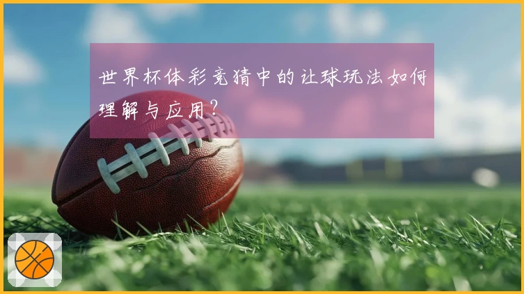 世界杯体彩竞猜中的让球玩法如何理解与应用？
