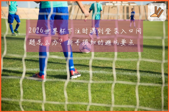 2026世界杯下注时遇到登录入口问题怎么办？新手须知的避坑要点
