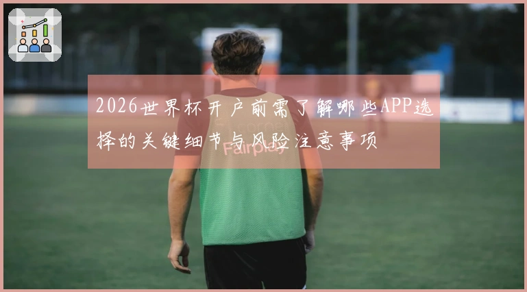 2026世界杯开户前需了解哪些APP选择的关键细节与风险注意事项