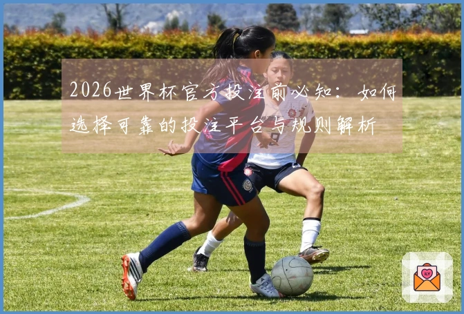 2026世界杯官方投注前必知：如何选择可靠的投注平台与规则解析