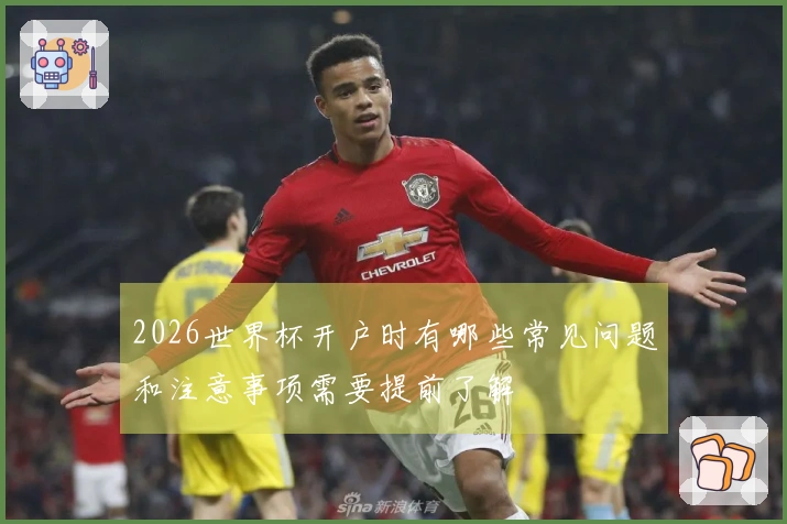 2026世界杯开户时有哪些常见问题和注意事项需要提前了解