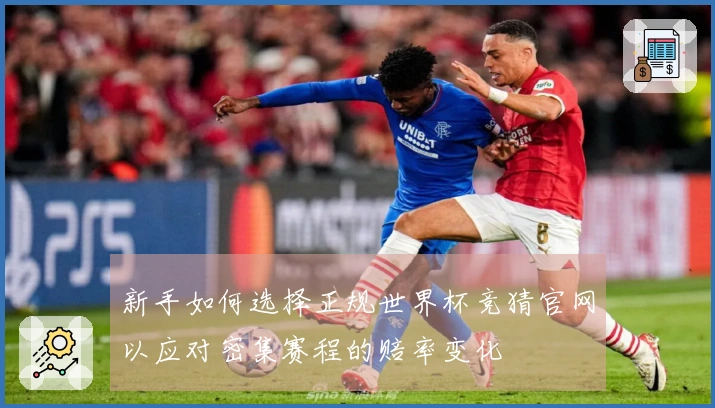 新手如何选择正规世界杯竞猜官网以应对密集赛程的赔率变化