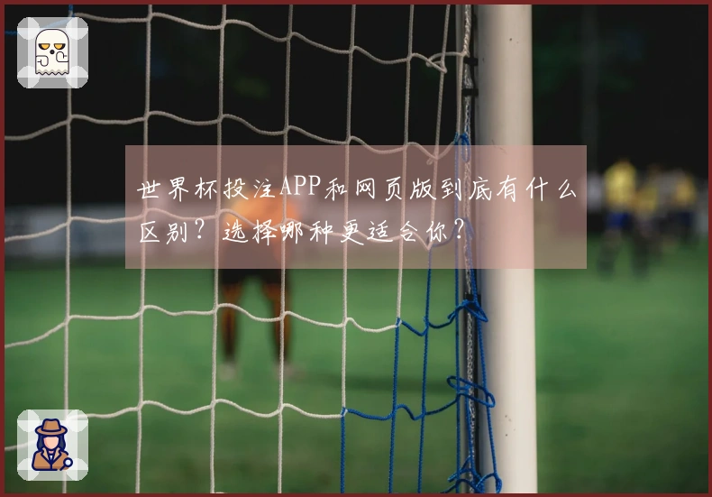 世界杯投注APP和网页版到底有什么区别？选择哪种更适合你？