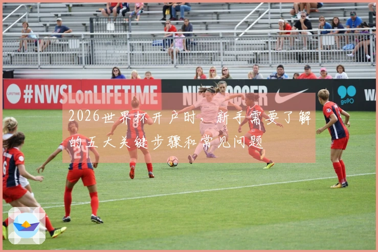 2026世界杯开户时，新手需要了解的五大关键步骤和常见问题