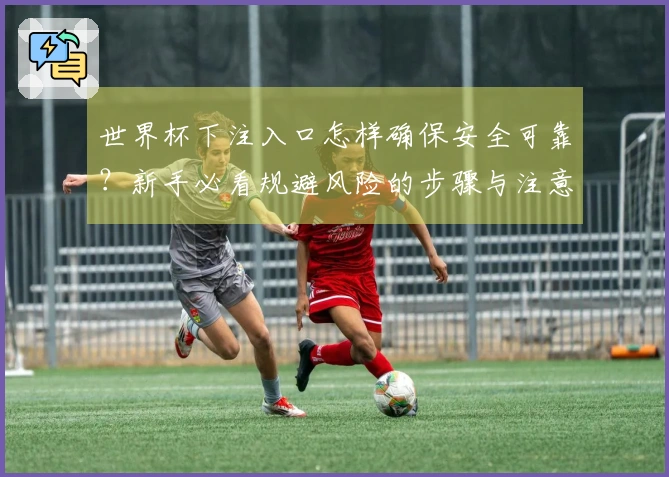 世界杯下注入口怎样确保安全可靠？新手必看规避风险的步骤与注意事项