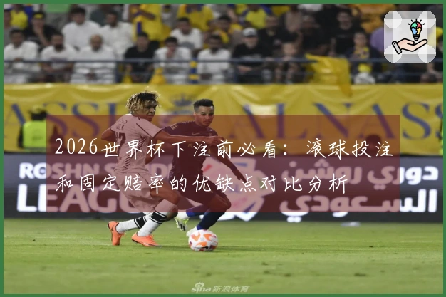 2026世界杯下注前必看：滚球投注和固定赔率的优缺点对比分析