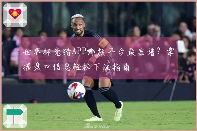 世界杯竞猜APP哪款平台最靠谱？掌握盘口信息轻松下注指南