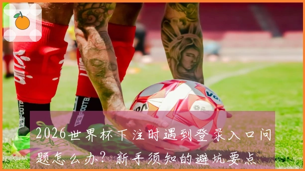 2026世界杯下注时遇到登录入口问题怎么办？新手须知的避坑要点