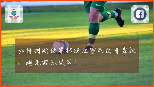 如何判断世界杯投注官网的可靠性，避免常见误区？