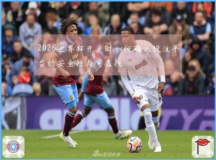 2026世界杯开户时如何确认投注平台的安全性与可靠性
