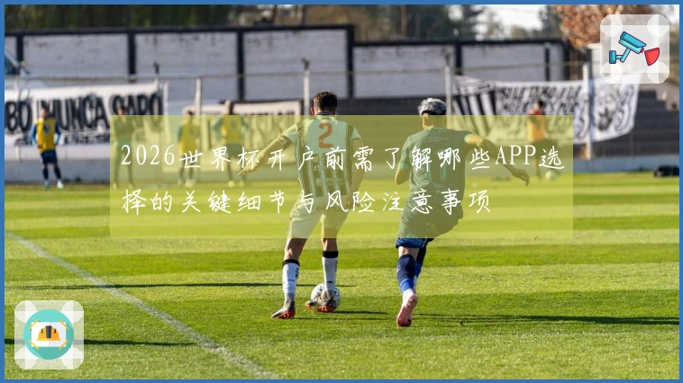 2026世界杯开户前需了解哪些APP选择的关键细节与风险注意事项