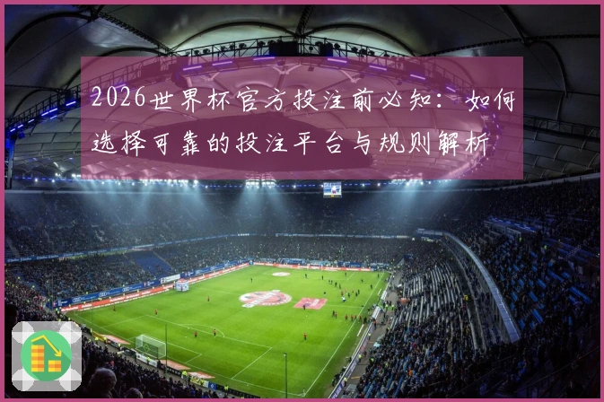 2026世界杯官方投注前必知：如何选择可靠的投注平台与规则解析