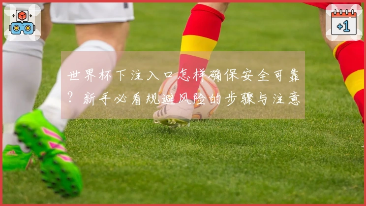世界杯下注入口怎样确保安全可靠？新手必看规避风险的步骤与注意事项