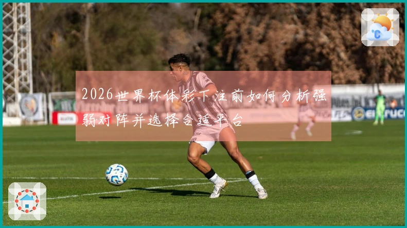 2026世界杯体彩下注前如何分析强弱对阵并选择合适平台