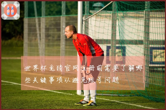 世界杯竞猜官网注册前需要了解哪些关键事项以避免账号问题