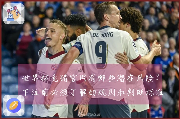 世界杯竞猜官网有哪些潜在风险？下注前必须了解的规则和判断标准