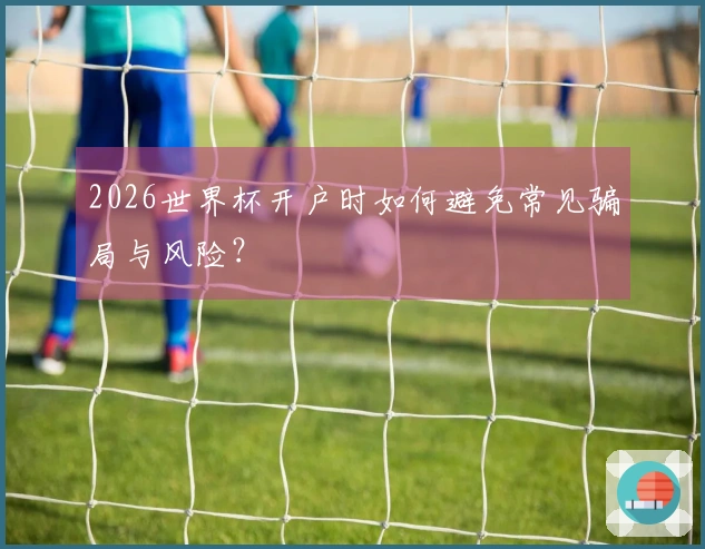 2026世界杯开户时如何避免常见骗局与风险？
