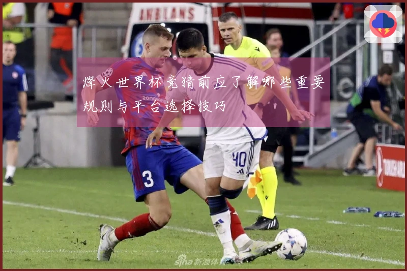 烽火世界杯竞猜前应了解哪些重要规则与平台选择技巧