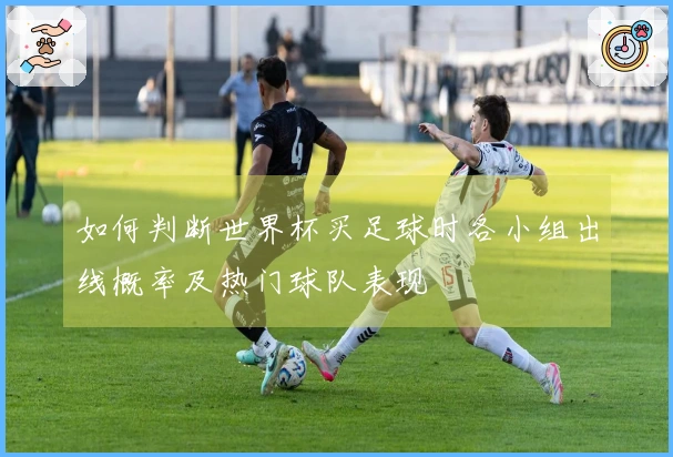如何判断世界杯买足球时各小组出线概率及热门球队表现