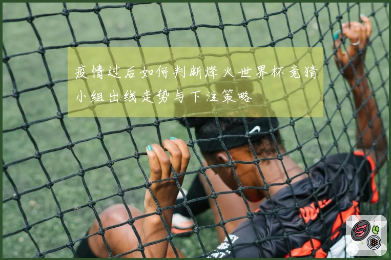 疫情过后如何判断烽火世界杯竞猜小组出线走势与下注策略